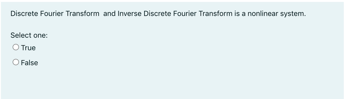 Discrete Fourier Transform and Inverse Discrete Fourier Transform is a nonlinear system.
Select one:
O True
O False
