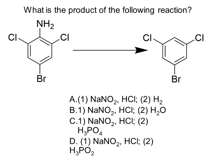 CI
What is the product of the following reaction?
NH₂
Br
CI
CI-
A.(1) NaNO2, HCI; (2) H₂
B.1) NaNO₂, HCI; (2) H₂O
C.1) NaNO₂2, HCI; (2)
H3PO4
D. (1) NaNO₂, HCl; (2)
H₂PO₂
2
Br
CI