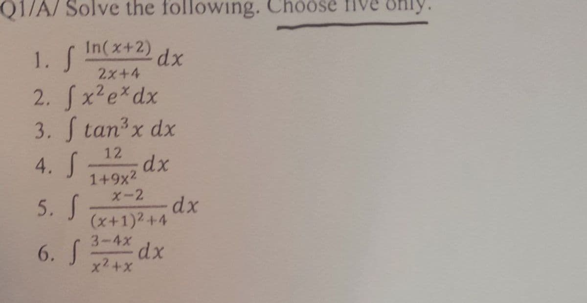 1/A/ Solve the following. Choose five only
In(x+2)
1. S
dx
2x+4
2. fx² ex dx
3. S tan³x dx
12
dx
1+9x²
4. S
5. S
X-2
(x+1)²+4
3-4x
6. S
dx
x²+x
dx