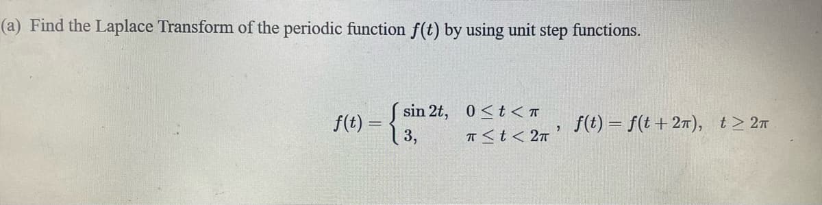 (a) Find the Laplace Transform of the periodic function f(t) by using unit step functions.
| sin 2t, 0<t<T
f(t) =
13,
f(t) = f(t + 27), t> 2n
T<t< 2n
