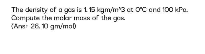 The density of a gas is 1. 15 kgm/m^3 at 0°C and 100 kPa.
Compute the molar mass of the gas.
(Ans: 26. 10 gm/mol)
