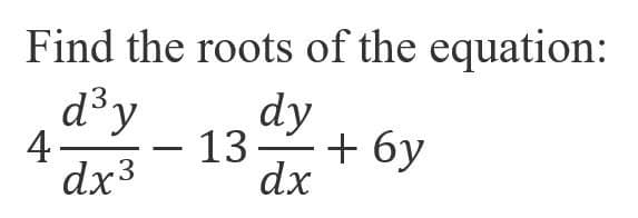 Find the roots of the equation:
d³y
4
dx3
dy
13 + 6y
dx