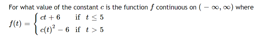 For what value of the constant c is the function f continuous on (- o, x) where
( ct + 6
if t < 5
f(t)
| c(t)? – 6 if t > 5
