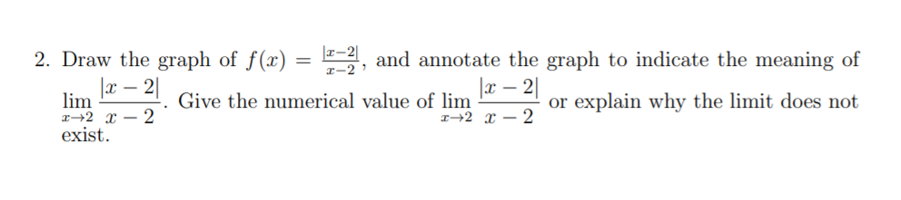 r-2|
, and annotate the graph to indicate the meaning of
2. Draw the graph of f(x)
|x – 2|
|x – 2|
lim
т+2 х — 2
exist.
Give the numerical value of lim
or explain why the limit does not
+2 х — 2
