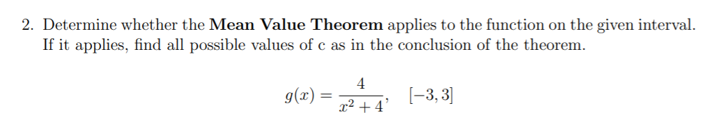 2. Determine whether the Mean Value Theorem applies to the function on the given interval.
If it applies, find all possible values of c as in the conclusion of the theorem.
4
g(x):
[-3, 3]
x2 + 4
