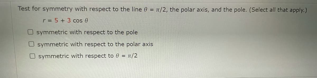 Test for symmetry with respect to the line 0 =
Tt/2, the polar axis, and the pole. (Select all that apply.)
r = 5 + 3 cos e
O symmetric with respect to the pole
O symmetric with respect to the polar axis
O symmetric with respect to 0 = t/2
