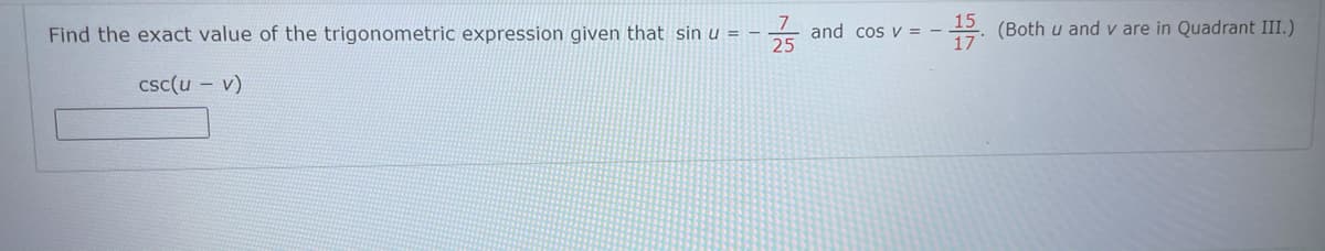 Find the exact value of the trigonometric expression given that sin u = -
and cos V = -
25
15
(Both u and v are in Quadrant III.)
csc(u – v)
