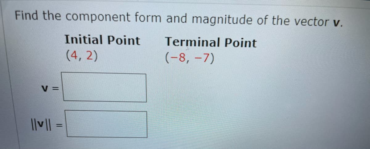 Find the component form and magnitude of the vector v.
Initial Point
Terminal Point
(4, 2)
(-8, -7)
||v|| =

