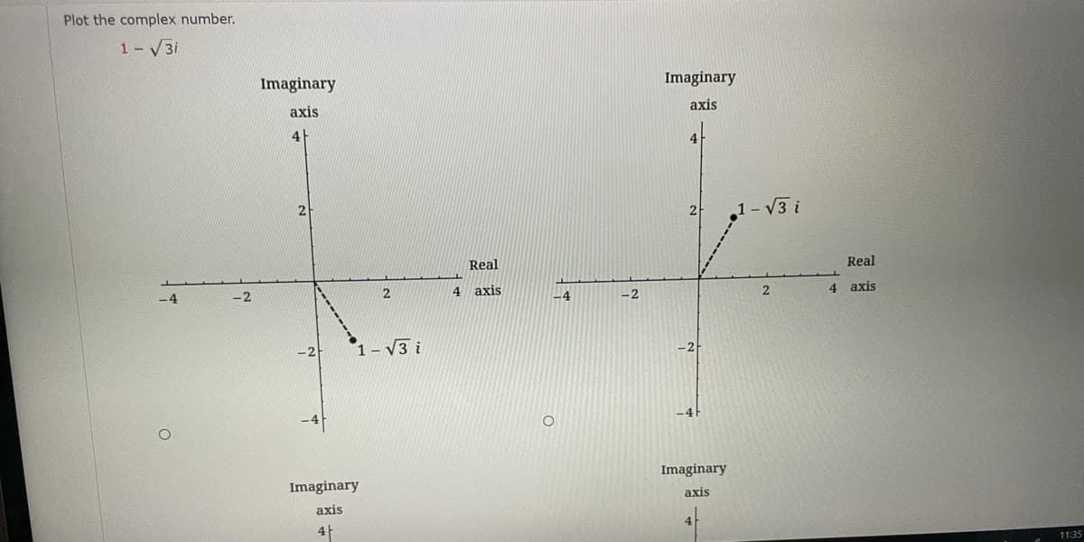 Plot the complex number.
1 V3i
Imaginary
Imaginary
axis
axis
4
4
2
1- V3 i
Real
Real
-4
4 axis
-4
-2
4 axis
-2
1- V3 i
Imaginary
Imaginary
axis
axis
1135
