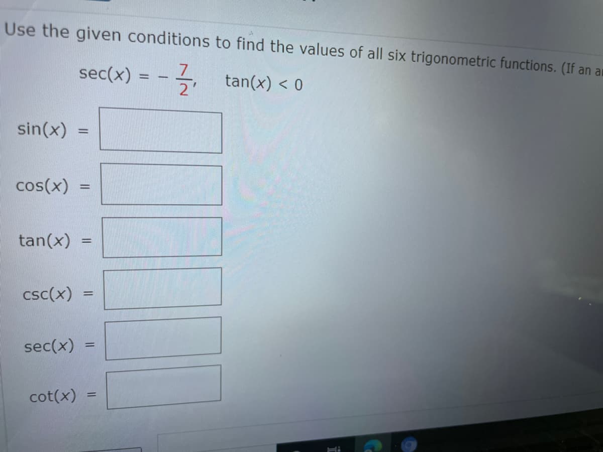 Use the given conditions to find the values of all six trigonometric functions. (If an an
sec(x) = - tan(x) < 0
7.
2'
sin(x) =
%3D
cos(x) =
tan(x) =
csc(x)
sec(x)
cot(x)
%3D
