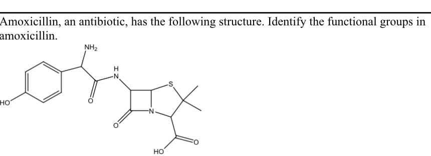 Amoxicillin, an antibiotic, has the following structure. Identify the functional groups in
amoxicillin.
NH2
H.
-N-
но
HO
