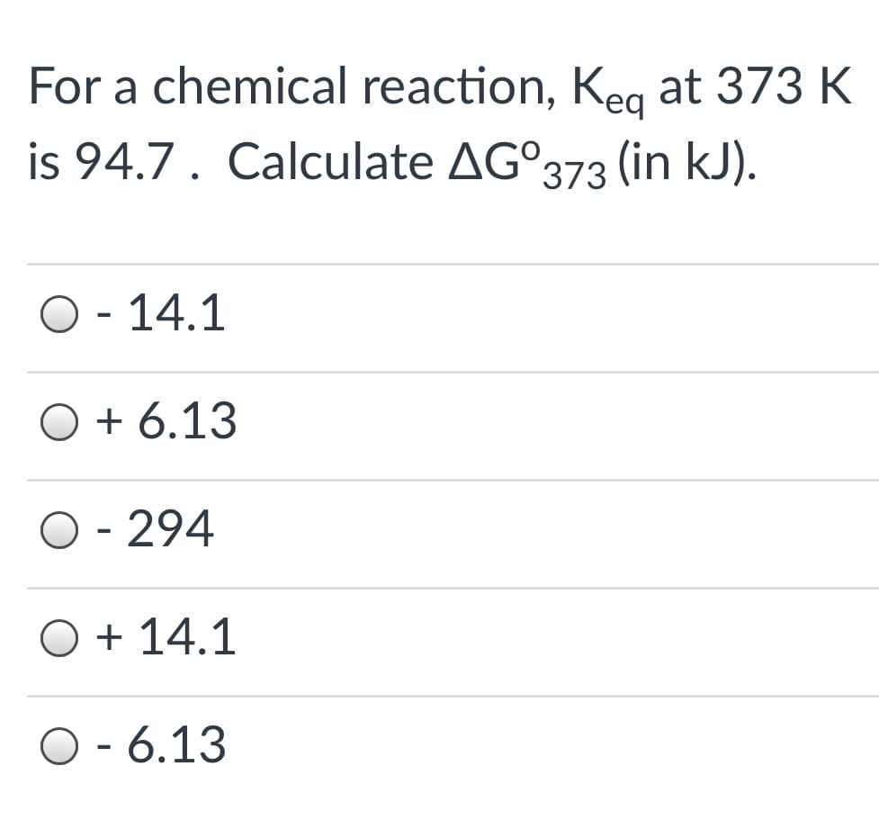 For a chemical reaction, Keg at 373 K
is 94.7. Calculate AG°373 (in kJ).
O - 14.1
O + 6.13
- 294
+ 14.1
O- 6.13
