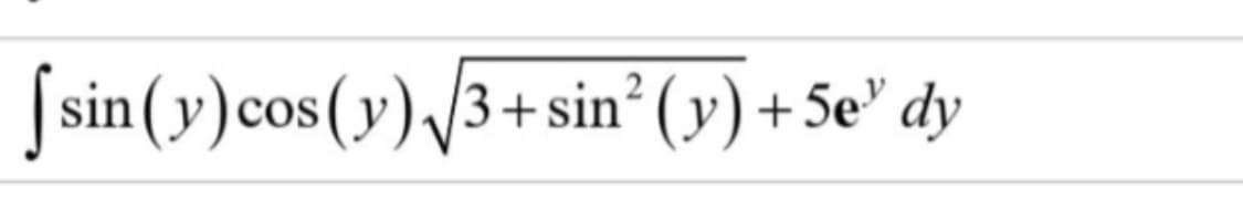 sin(y)cos(y) 3+ sin° ( y) + 5e" dy
