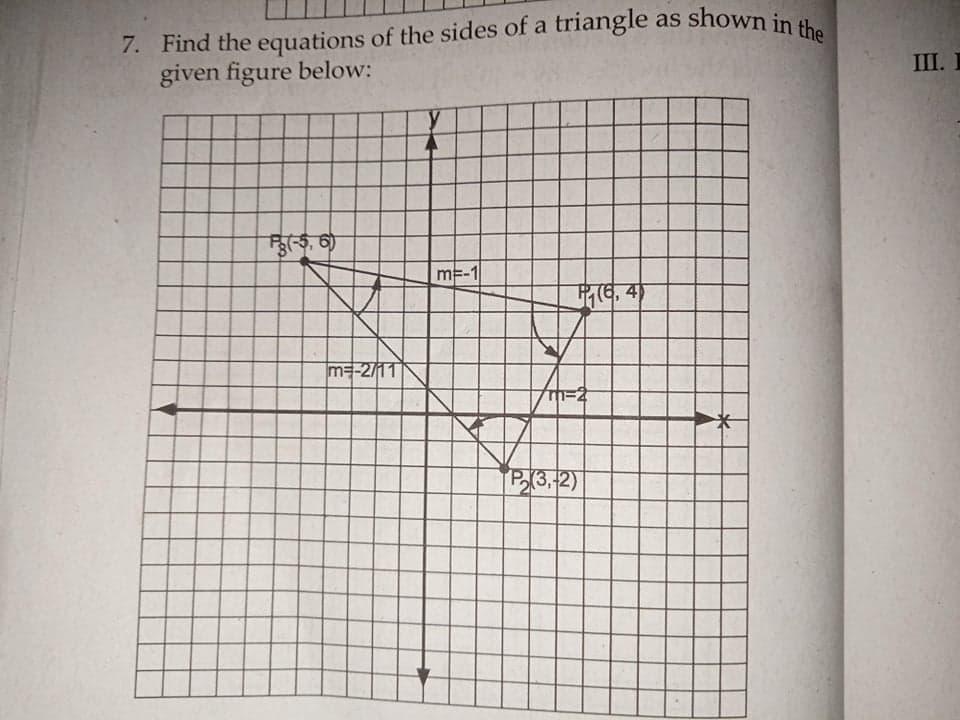 7. Find the equations of the sides of a triangle as shown in the
given figure below:
III. I
m=-1
P(6,4
m=-2/11
