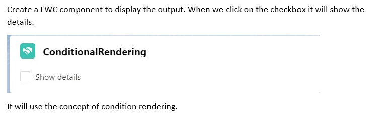 Create a LWC component to display the output. When we click on the checkbox it will show the
details.
ConditionalRendering
Show details
It will use the concept of condition rendering.
