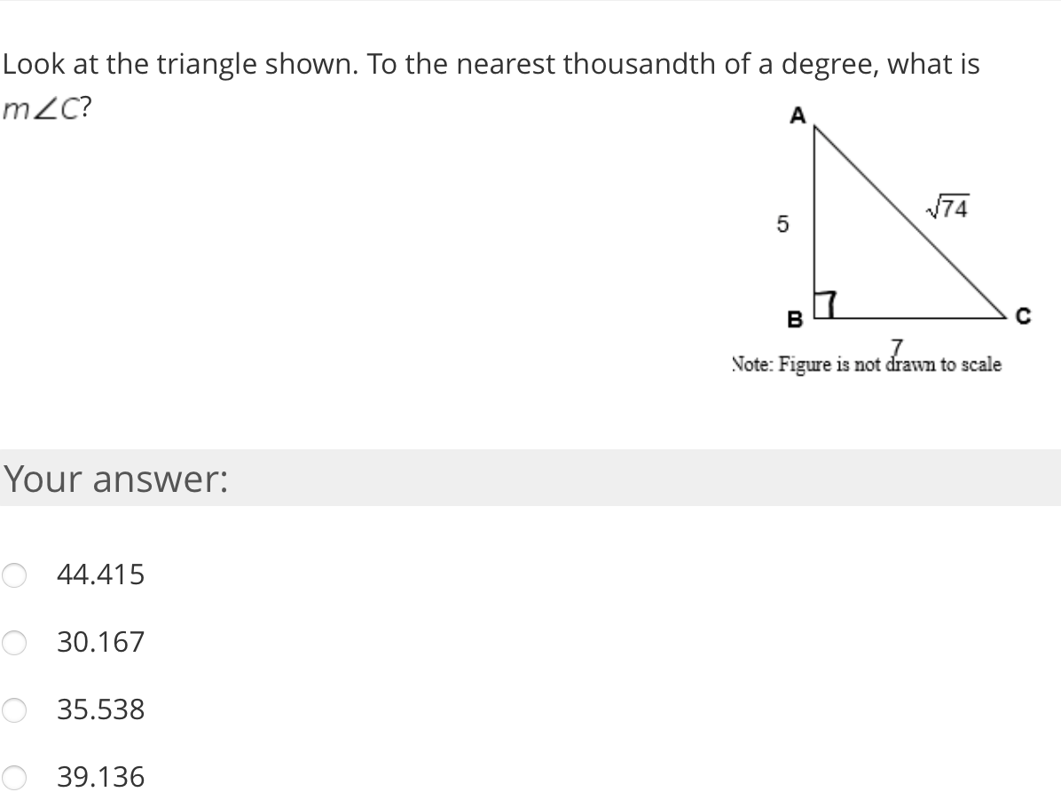 Look at the triangle shown. To the nearest thousandth of a degree, what is
mZC?
A
74
B
Note: Figure is not drawn to scale
Your answer:
44.415
30.167
35.538
39.136
LO
