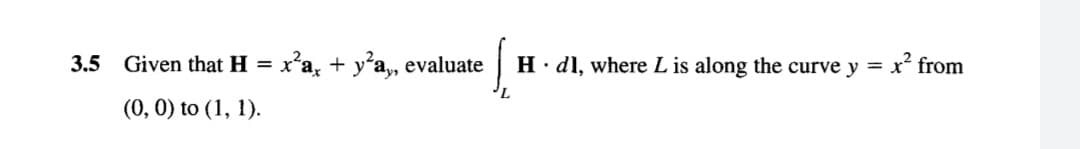 3.5 Given that H = x'a, + y²a,, evaluate
H dl, where L is along the curve y = x' from
(0, 0) to (1, 1).
