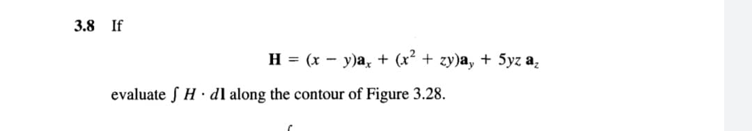 3.8 If
H = (x – y)a, + (x² + zy)a, + 5yz a,
evaluate f H· dl along the contour of Figure 3.28.
