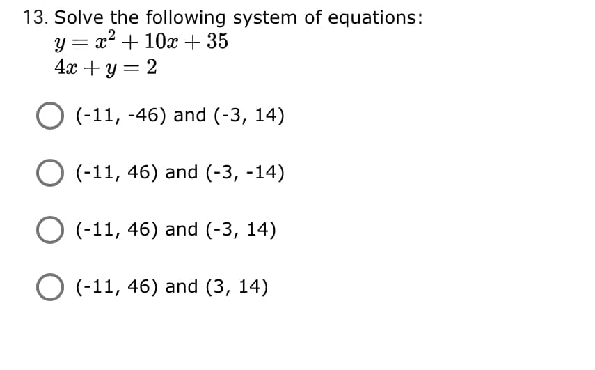 13. Solve the following system of equations:
y = x2 + 10x+ 35
4х + у 3 2
O (-11, -46) and (-3, 14)
O (-11, 46) and (-3, -14)
O (-11, 46) and (-3, 14)
O (-11, 46) and (3, 14)
