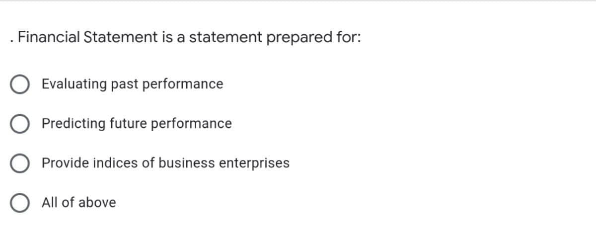 . Financial Statement is a statement prepared for:
Evaluating past performance
O Predicting future performance
Provide indices of business enterprises
O All of above
