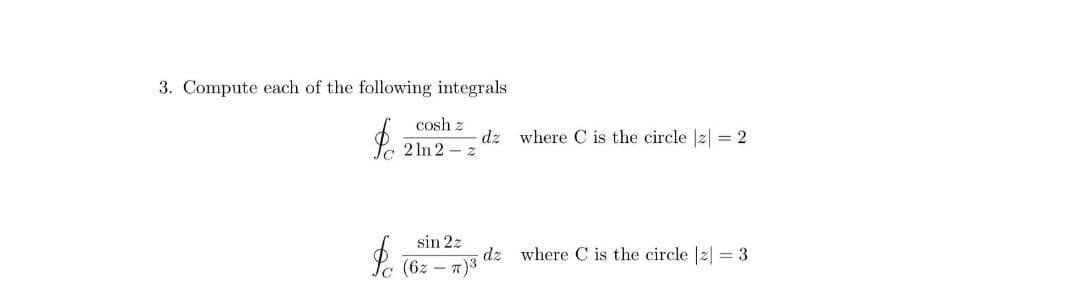 3. Compute each of the following integrals
cosh z
dz where C is the circle |z| = 2
2 In 2 - z
sin 2z
dz where C is the circle |z| = 3
(6z – 7)3
