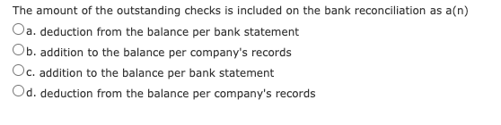 The amount of the outstanding checks is included on the bank reconciliation as a(n)
