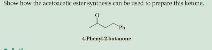 Show how the acetoacetic ester synthesis can be used to prepare this ketone.
Ph
4-Phenyl-2-butanone
