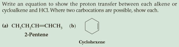 Write an equation to show the proton transfer between each alkene or
cycloalkene and HCl. Where two carbocations are possible, show each.
(a) CH,CH,CH=CHCH, (b)
2-Pentene
Cyclohexene
