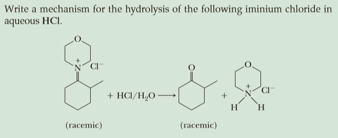 Write a mechanism for the hydrolysis of the following iminium chloride in
aqueous HCl.
N CI
+ HCI/H2O
CI-
H
H.
(racemic)
(racemic)
