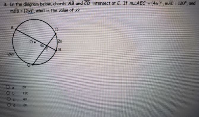 3. In the diagram below, chords AB and CD intersect at E. If MLAEC = (4x P , mAC = 120°, and
mDB = (2x)°, what is the value of x?
2x
120
20
120
40
80
8888
O00
