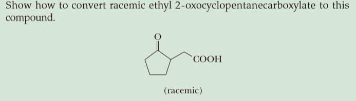 Show how to convert racemic ethyl 2-oxocyclopentanecarboxylate to this
compound.
COOH
(racemic)
