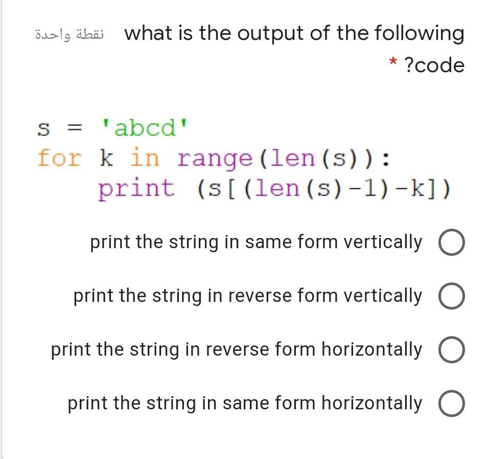 öalg äbäi what is the output of the following
نقطة واحدة
* ?code
s = 'abcd'
S
for k in range (len(s)):
print (s[(len(s)-1)-k])
print the string in same form vertically
print the string in reverse form vertically
print the string in reverse form horizontally
print the string in same form horizontally
O O O O
