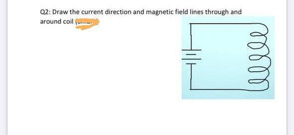 Q2: Draw the current direction and magnetic field lines through and
around coil (.
