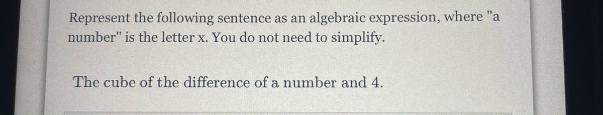 Represent the following sentence as an algebraic expression, where "a
number" is the letter x. You do not need to simplify.
The cube of the difference of a number and 4.
