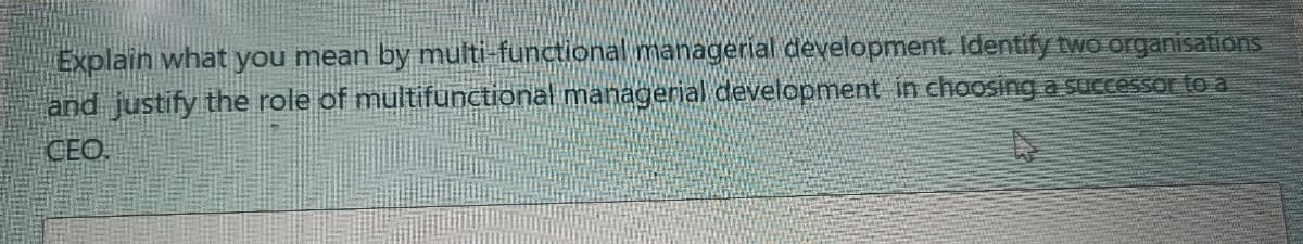 Explain what you mean by multi-functional managerial development. Identify two organisations
and justify the role of multifunctional managerial development in choosinga successor to a
CEO.
