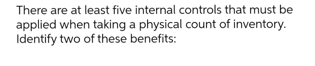 There are at least five internal controls that must be
applied when taking a physical count of inventory.
Identify two of these benefits:
