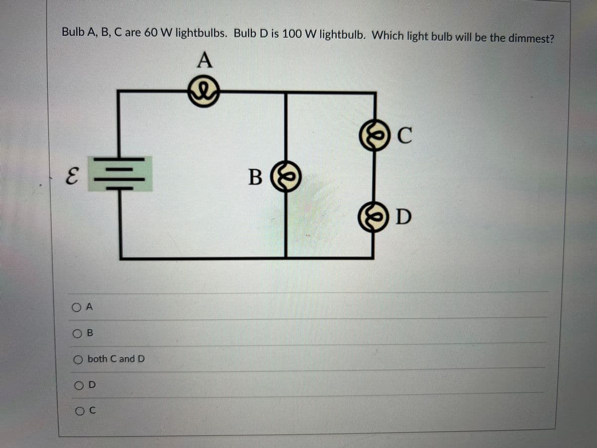 Bulb A, B, C are 60 W lightbulbs. Bulb D is 100 W lightbulb. Which light bulb will be the dimmest?
A
e
C
E
D
OA
OB
O both C and D
OD
OC
B
e
I