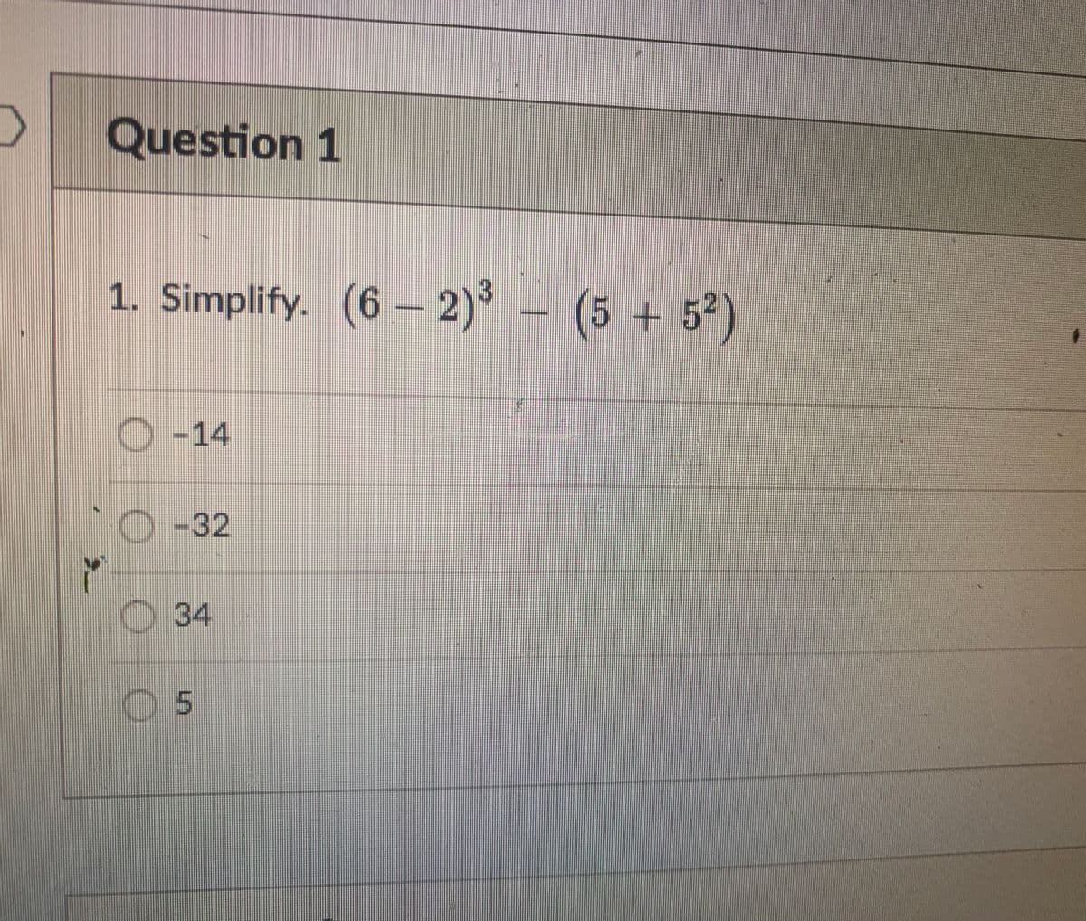 >
Question 1
1. Simplify. (6-2)³ (5+5²)
O-14
O-32
34
05