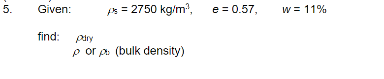 5.
Given:
find:
ps = 2750 kg/m³,
pdry
p or pb (bulk density)
e = 0.57,
W = 11%