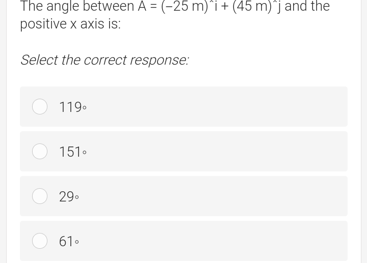 The angle between A = (-25 m)¨i + (45 m)¨j and the
positive x axis is:
%3D
Select the correct response:
O 119.
O 151.
O 29.
61.
