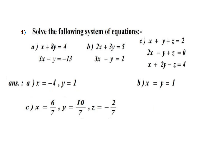 4) Solve the following system of equations:-
c) x + y+z = 2
a) x + 8y = 4
b) 2x + 3y = 5
2x – y+ z = 0
3x – y = -13
3x - y = 2
x + 2y – z = 4
ans. : a ) x = -4 , y = 1
b)x = y = 1
10
2
c)x = ,
7
7

