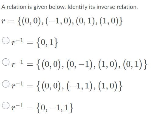 A relation is given below. Identify its inverse relation.
r = {(0,0), (–1,0), (0, 1), (1, 0)}
Or! = {0,1}
Opl = {(0,0), (0, –1), (1,0), (0, 1)}
Orl = {(0,0), (–1, 1), (1, 0) }
Or1 = {0,–1,1}
