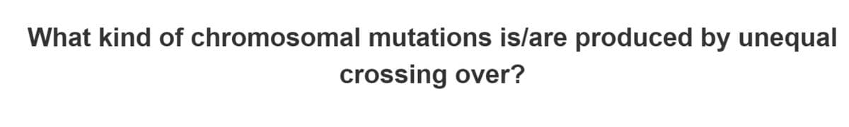 What kind of chromosomal mutations is/are produced by unequal
crossing over?