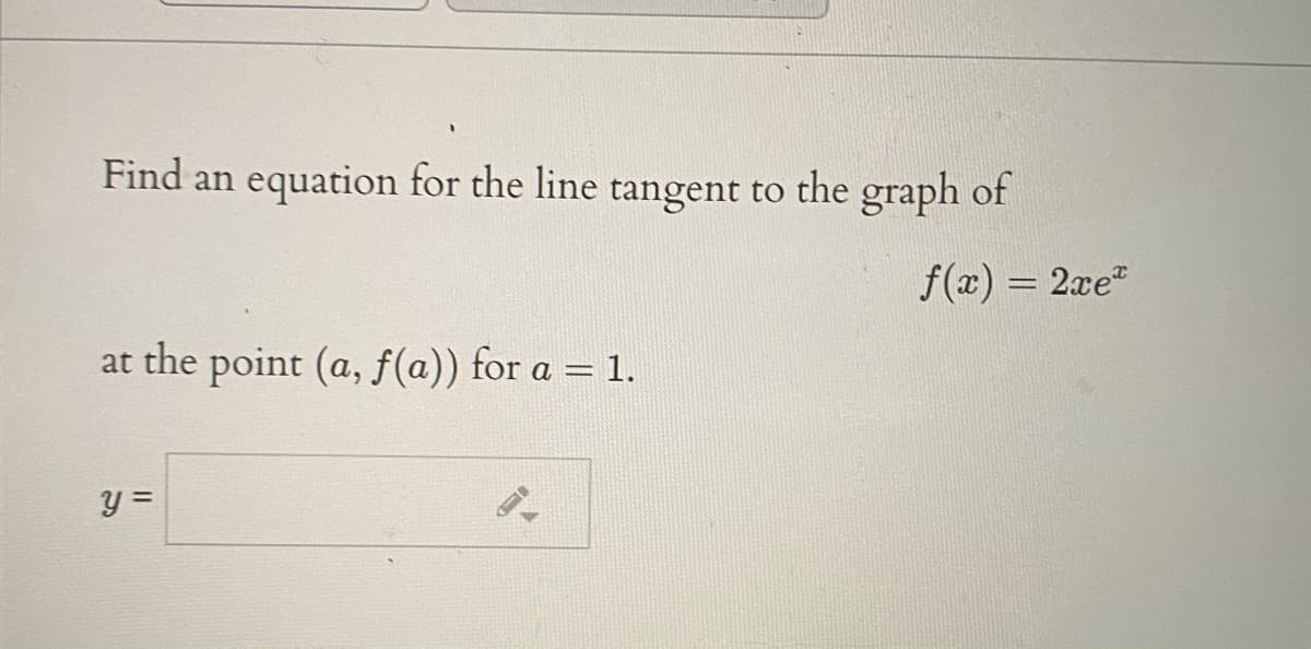 Find an equation for the line tangent to the graph of
f(x) = 2xe
at the point (a, f(a)) for a = 1.
