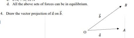 d. All the above sets of forces can be in equilibrium.
4. Draw the vector projection of a on b.
I
1-0
b
15
B
A