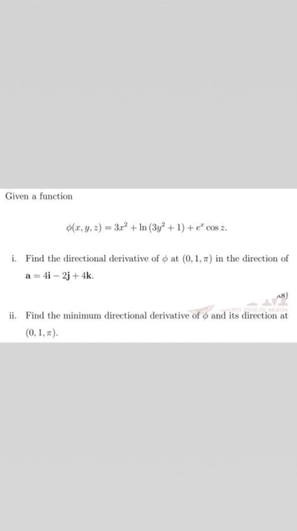 Given a function
0(r, y, 2) = 3x + In (3y + 1) + e" cos z.
i. Find the directional derivative of o at (0, 1, 7) in the direction of
a = 4i – 2j + 4k.
ii. Find the minimum directional derivative of o and its direction at
(0, 1, 7).
