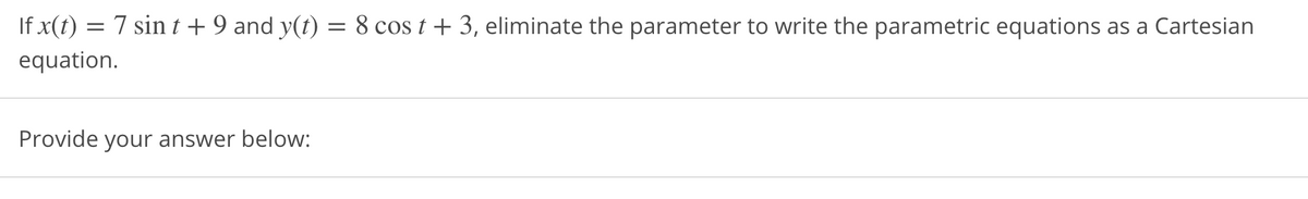 If x(t) = 7 sin t + 9 and y(t) = 8 cos t + 3, eliminate the parameter to write the parametric equations as a Cartesian
equation.
Provide your answer below:
