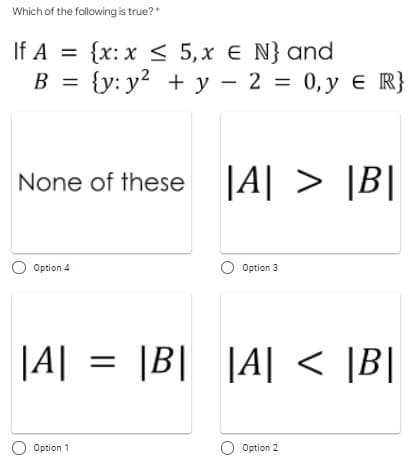 Which of the following is true?*
If A = {x:x < 5, x e N} and
В %3 {у: у? + у — 2 %3D 0,у € R]
- 2 = 0, y e R}
None of these |A| > [B|
O Option 4
O Option 3
|A| = |B| |A| < |B|
|A| <
Option 1
Option 2
