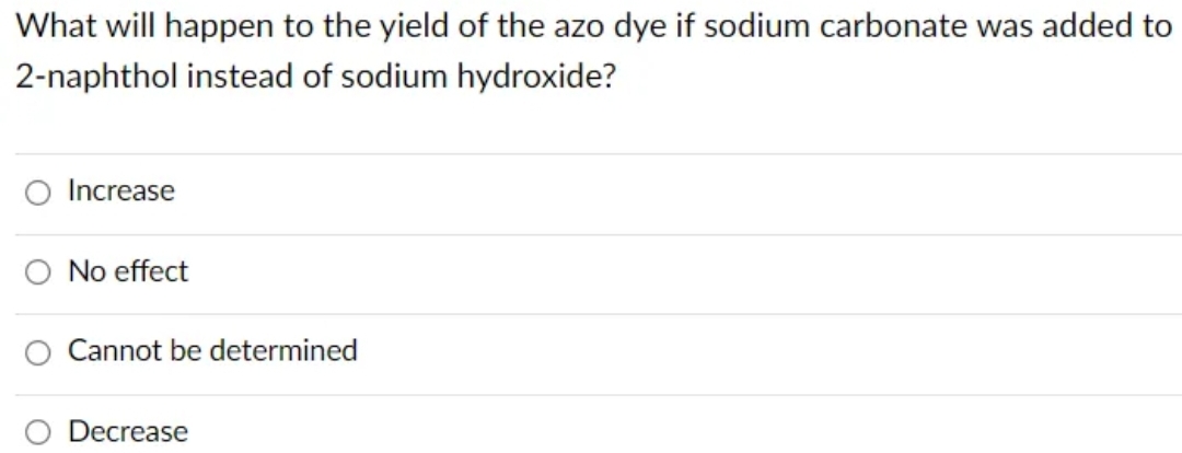 What will happen to the yield of the azo dye if sodium carbonate was added to
2-naphthol instead of sodium hydroxide?
Increase
No effect
Cannot be determined
Decrease