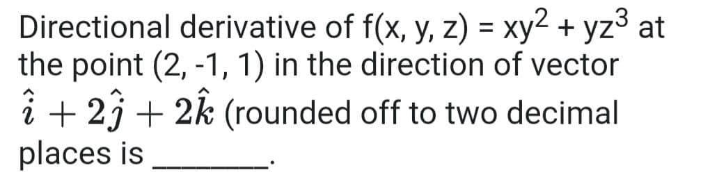Directional derivative of f(x, y, z) = xy2 + yz3 at
the point (2, -1, 1) in the direction of vector
i + 2j + 2k (rounded off to two decimal
places is

